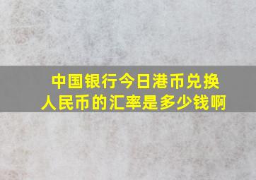 中国银行今日港币兑换人民币的汇率是多少钱啊