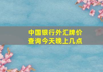 中国银行外汇牌价查询今天晚上几点