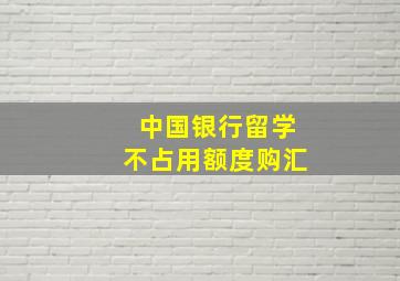 中国银行留学不占用额度购汇