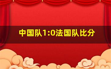 中国队1:0法国队比分