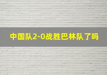 中国队2-0战胜巴林队了吗