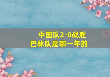 中国队2-0战胜巴林队是哪一年的