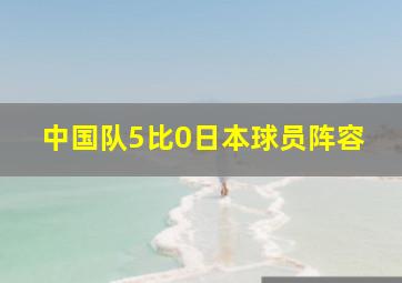 中国队5比0日本球员阵容