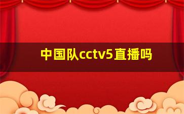 中国队cctv5直播吗