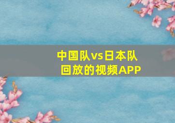 中国队vs日本队回放的视频APP