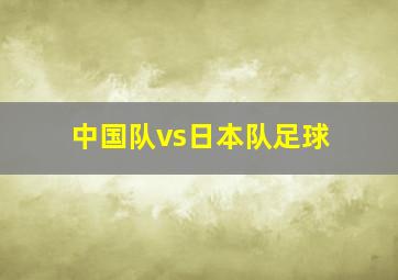 中国队vs日本队足球