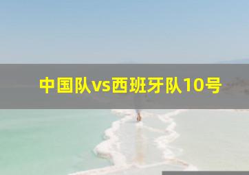 中国队vs西班牙队10号