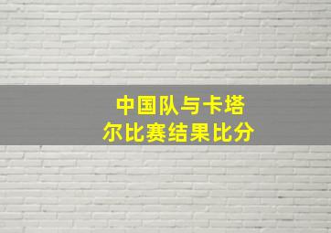 中国队与卡塔尔比赛结果比分