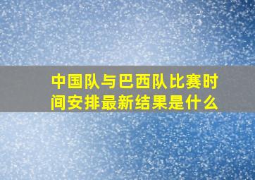 中国队与巴西队比赛时间安排最新结果是什么