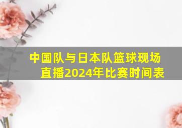 中国队与日本队篮球现场直播2024年比赛时间表