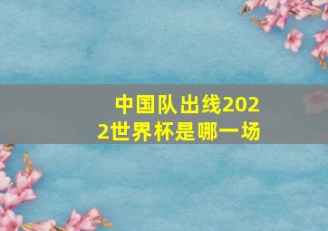 中国队出线2022世界杯是哪一场