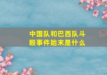 中国队和巴西队斗殴事件始末是什么