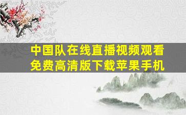 中国队在线直播视频观看免费高清版下载苹果手机