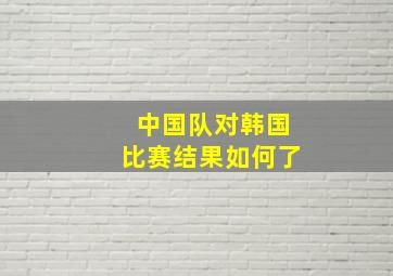 中国队对韩国比赛结果如何了