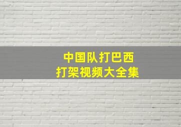 中国队打巴西打架视频大全集