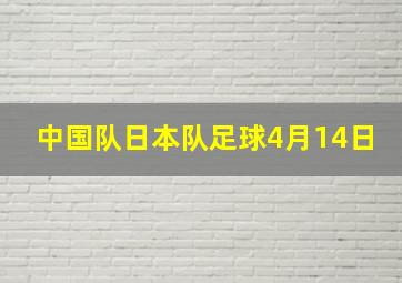 中国队日本队足球4月14日