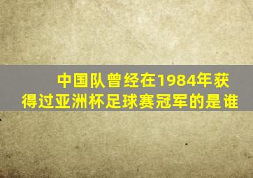 中国队曾经在1984年获得过亚洲杯足球赛冠军的是谁