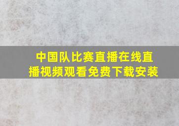 中国队比赛直播在线直播视频观看免费下载安装