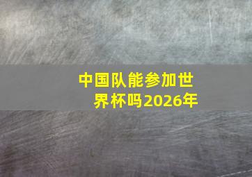 中国队能参加世界杯吗2026年