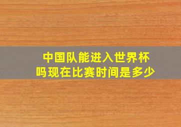 中国队能进入世界杯吗现在比赛时间是多少