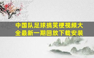 中国队足球搞笑梗视频大全最新一期回放下载安装