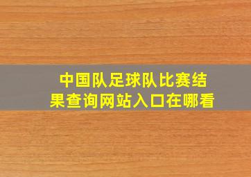 中国队足球队比赛结果查询网站入口在哪看