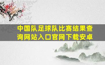 中国队足球队比赛结果查询网站入口官网下载安卓