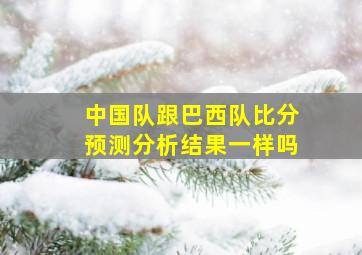 中国队跟巴西队比分预测分析结果一样吗