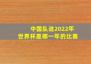 中国队进2022年世界杯是哪一年的比赛