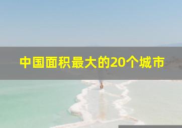 中国面积最大的20个城市