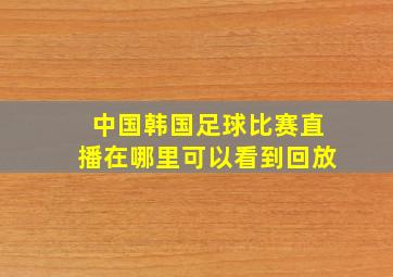 中国韩国足球比赛直播在哪里可以看到回放