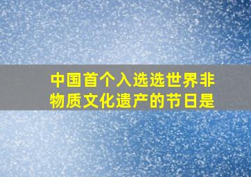 中国首个入选选世界非物质文化遗产的节日是