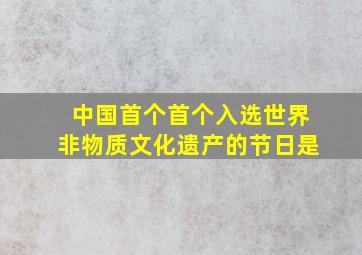 中国首个首个入选世界非物质文化遗产的节日是