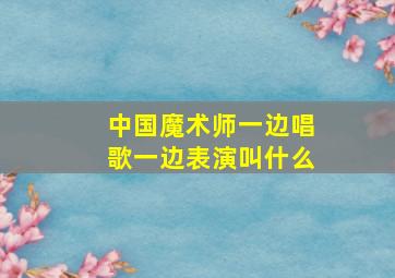 中国魔术师一边唱歌一边表演叫什么