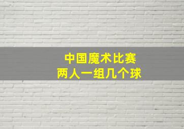 中国魔术比赛两人一组几个球