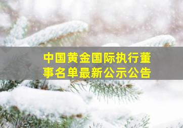 中国黄金国际执行董事名单最新公示公告