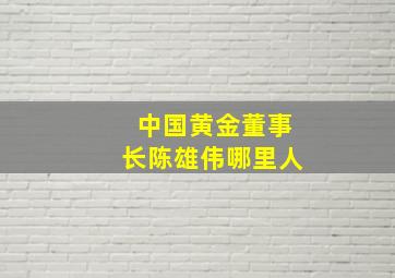 中国黄金董事长陈雄伟哪里人