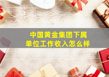 中国黄金集团下属单位工作收入怎么样