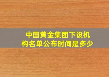 中国黄金集团下设机构名单公布时间是多少