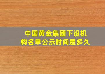 中国黄金集团下设机构名单公示时间是多久