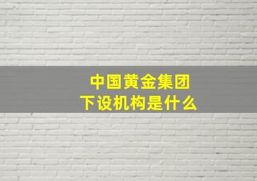 中国黄金集团下设机构是什么