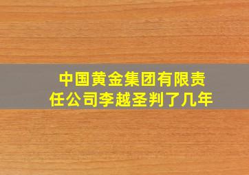 中国黄金集团有限责任公司李越圣判了几年