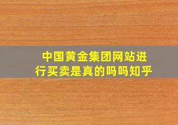 中国黄金集团网站进行买卖是真的吗吗知乎