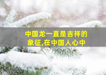 中国龙一直是吉祥的象征,在中国人心中