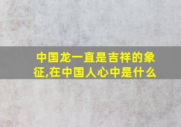 中国龙一直是吉祥的象征,在中国人心中是什么