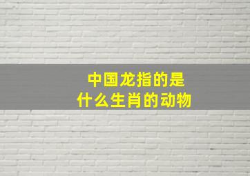 中国龙指的是什么生肖的动物