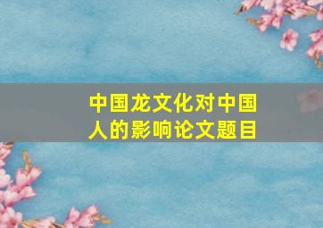 中国龙文化对中国人的影响论文题目