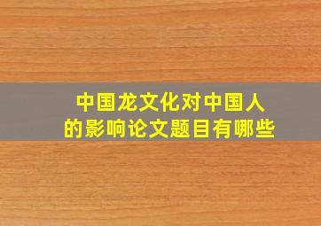 中国龙文化对中国人的影响论文题目有哪些