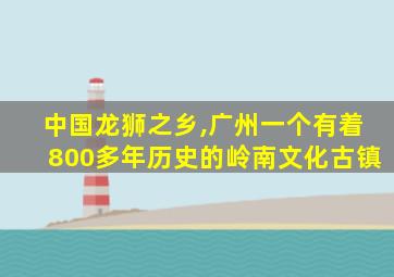 中国龙狮之乡,广州一个有着800多年历史的岭南文化古镇