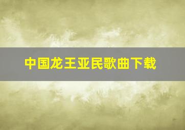 中国龙王亚民歌曲下载